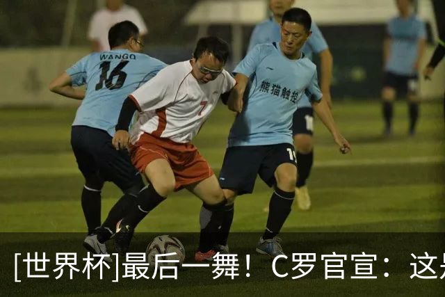 [世界杯]最后一舞！C罗官宣：这是我的最后一届世界杯
